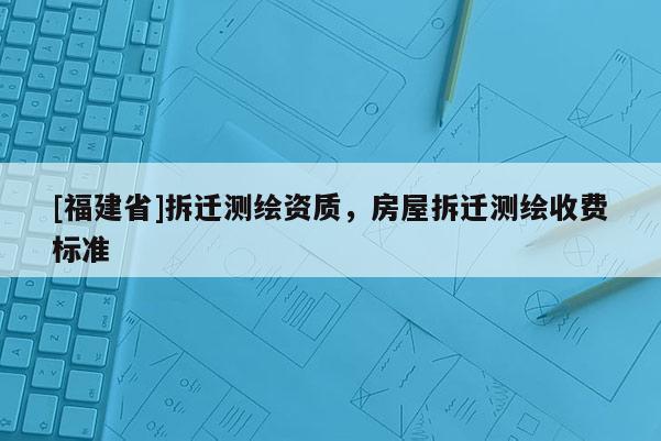 [福建省]拆迁测绘资质，房屋拆迁测绘收费标准