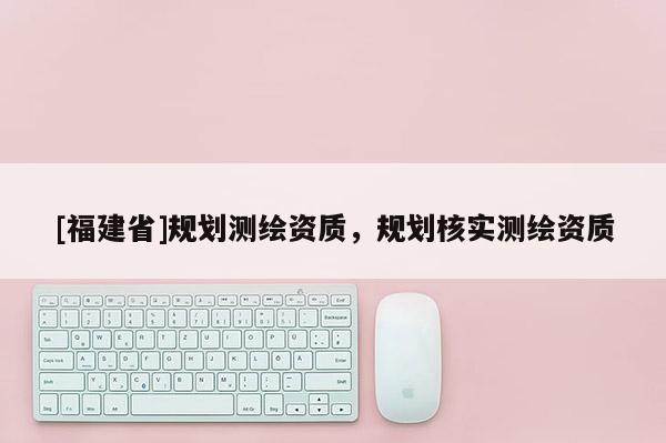 [福建省]规划测绘资质，规划核实测绘资质