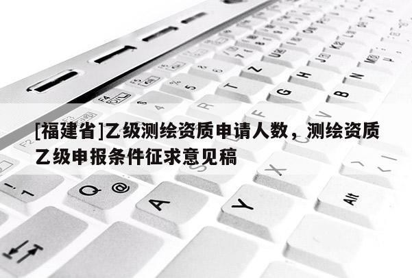 [福建省]乙级测绘资质申请人数，测绘资质乙级申报条件征求意见稿