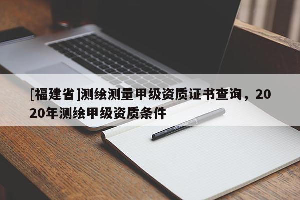 [福建省]测绘测量甲级资质证书查询，2020年测绘甲级资质条件