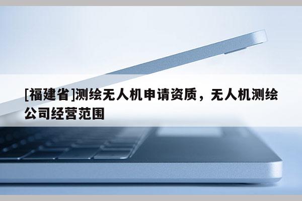 [福建省]测绘无人机申请资质，无人机测绘公司经营范围