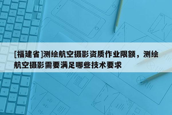 [福建省]测绘航空摄影资质作业限额，测绘航空摄影需要满足哪些技术要求