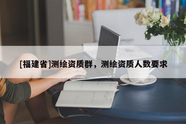 [福建省]测绘资质群，测绘资质人数要求