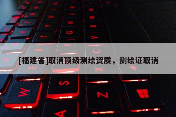 [福建省]取消顶级测绘资质，测绘证取消
