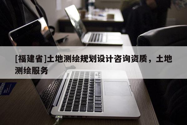 [福建省]土地测绘规划设计咨询资质，土地测绘服务