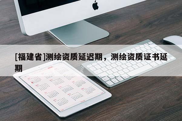 [福建省]测绘资质延迟期，测绘资质证书延期