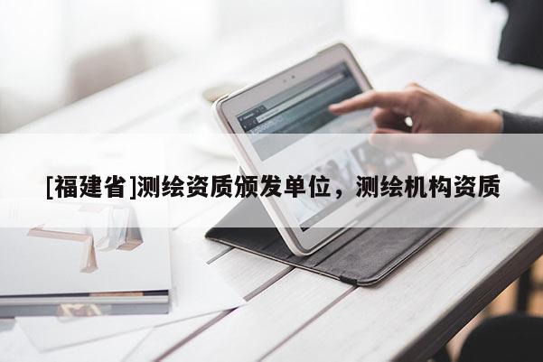 [福建省]测绘资质颁发单位，测绘机构资质