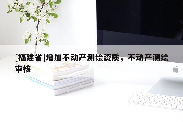 [福建省]增加不动产测绘资质，不动产测绘审核