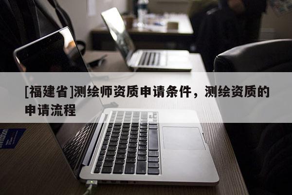 [福建省]测绘师资质申请条件，测绘资质的申请流程