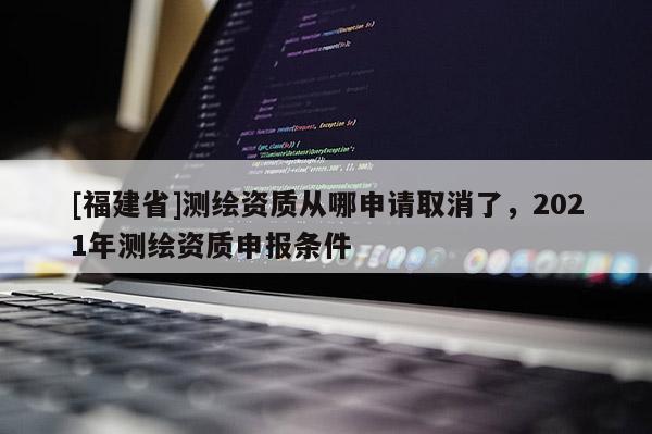 [福建省]测绘资质从哪申请取消了，2021年测绘资质申报条件