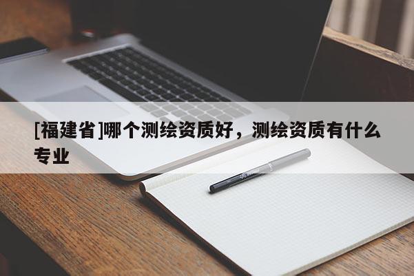 [福建省]哪个测绘资质好，测绘资质有什么专业