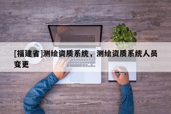 [福建省]测绘资质系统，测绘资质系统人员变更