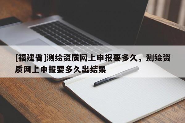 [福建省]测绘资质网上申报要多久，测绘资质网上申报要多久出结果