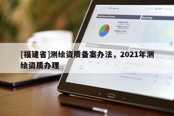 [福建省]测绘资质备案办法，2021年测绘资质办理