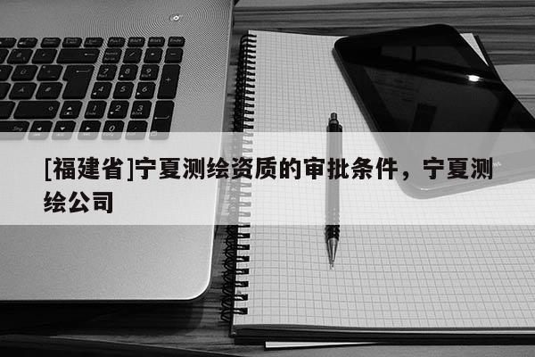[福建省]宁夏测绘资质的审批条件，宁夏测绘公司