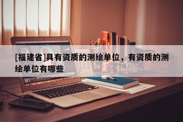 [福建省]具有资质的测绘单位，有资质的测绘单位有哪些