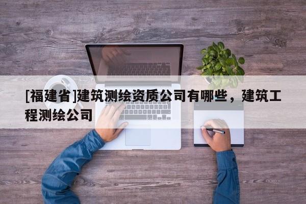 [福建省]建筑测绘资质公司有哪些，建筑工程测绘公司