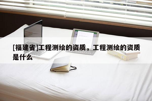 [福建省]工程测绘的资质，工程测绘的资质是什么