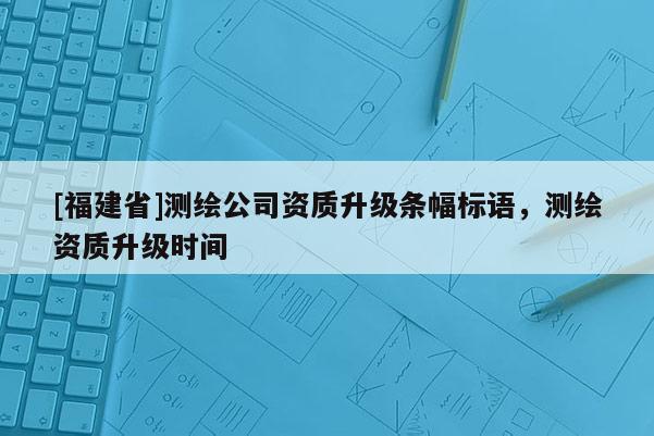 [福建省]测绘公司资质升级条幅标语，测绘资质升级时间