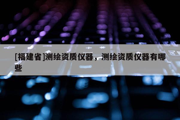 [福建省]测绘资质仪器，测绘资质仪器有哪些