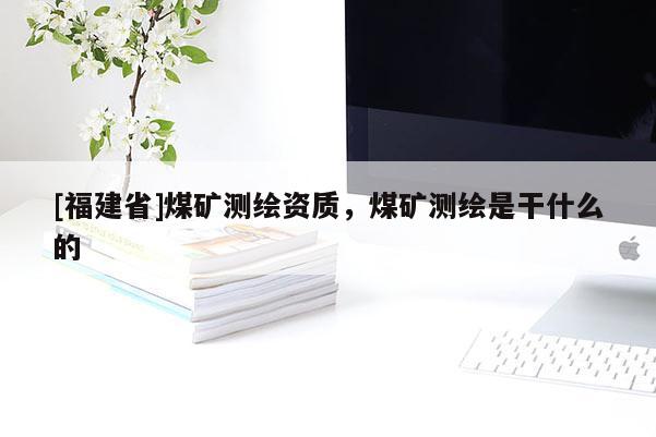 [福建省]煤矿测绘资质，煤矿测绘是干什么的