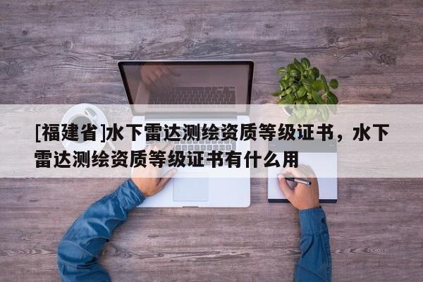 [福建省]水下雷达测绘资质等级证书，水下雷达测绘资质等级证书有什么用