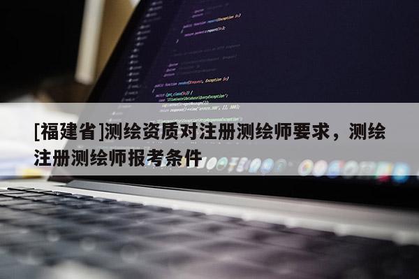 [福建省]测绘资质对注册测绘师要求，测绘注册测绘师报考条件