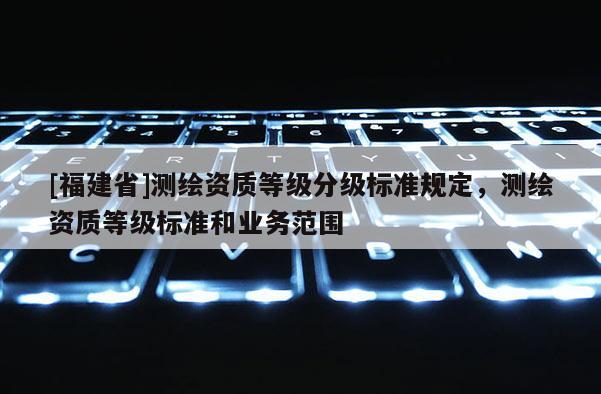 [福建省]测绘资质等级分级标准规定，测绘资质等级标准和业务范围