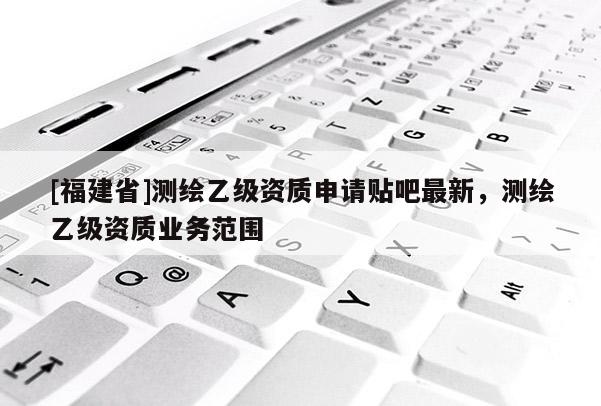 [福建省]测绘乙级资质申请贴吧最新，测绘乙级资质业务范围