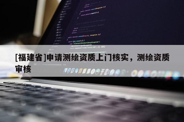 [福建省]申请测绘资质上门核实，测绘资质审核