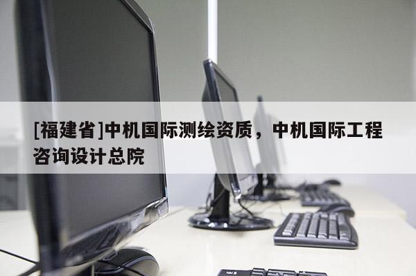 [福建省]中机国际测绘资质，中机国际工程咨询设计总院