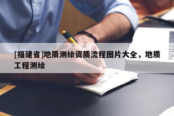 [福建省]地质测绘资质流程图片大全，地质工程测绘