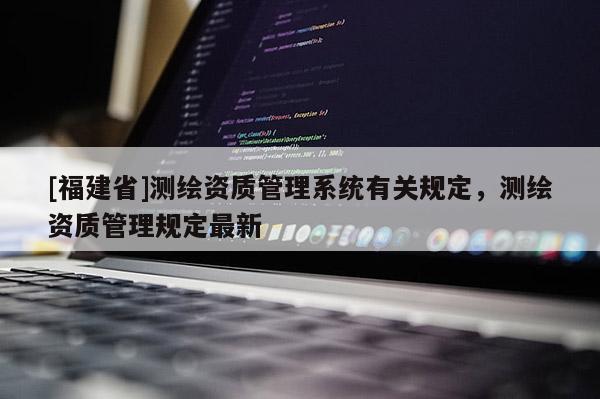 [福建省]测绘资质管理系统有关规定，测绘资质管理规定最新
