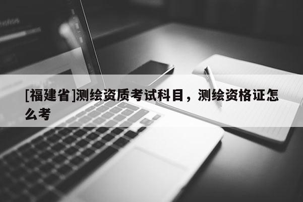 [福建省]测绘资质考试科目，测绘资格证怎么考