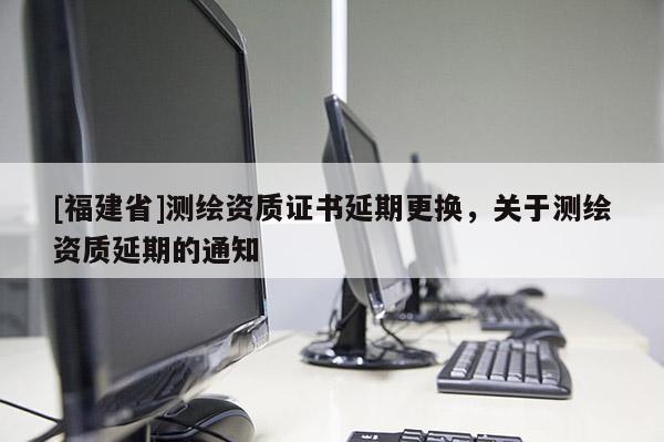 [福建省]测绘资质证书延期更换，关于测绘资质延期的通知