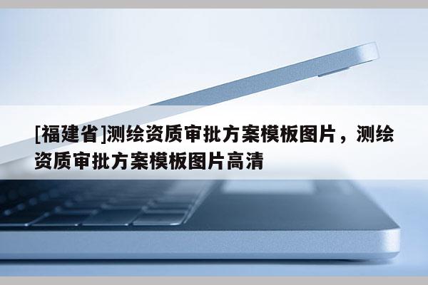 [福建省]测绘资质审批方案模板图片，测绘资质审批方案模板图片高清
