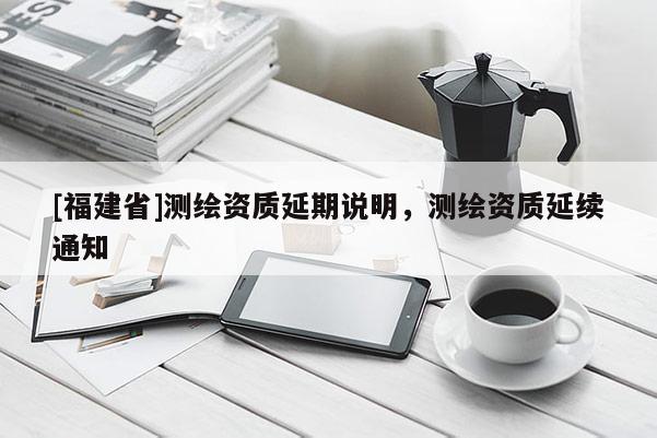 [福建省]测绘资质延期说明，测绘资质延续通知