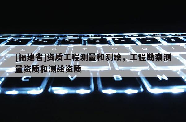 [福建省]资质工程测量和测绘，工程勘察测量资质和测绘资质