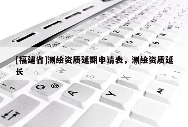 [福建省]测绘资质延期申请表，测绘资质延长