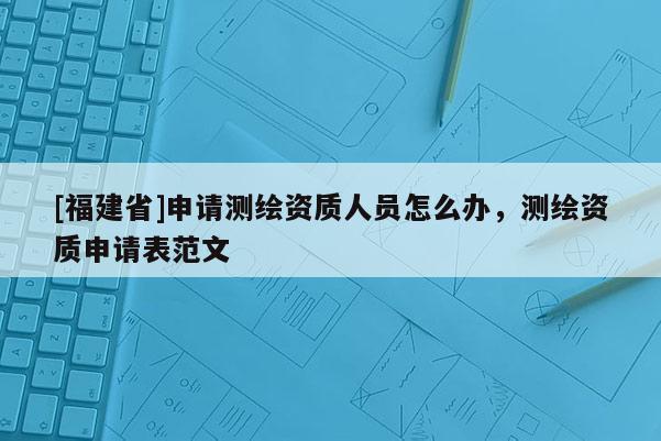 [福建省]申请测绘资质人员怎么办，测绘资质申请表范文