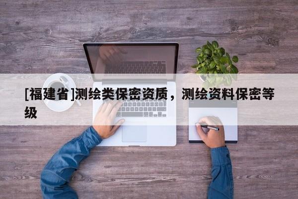 [福建省]测绘类保密资质，测绘资料保密等级