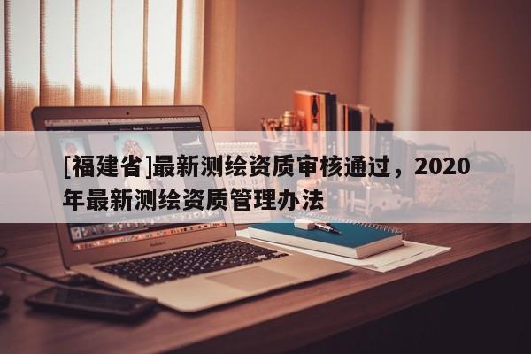 [福建省]最新测绘资质审核通过，2020年最新测绘资质管理办法