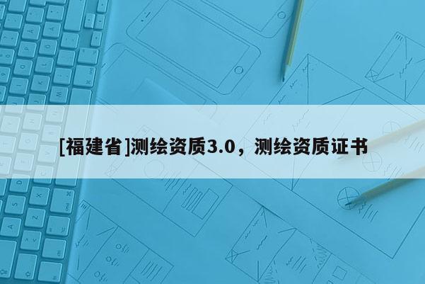 [福建省]测绘资质3.0，测绘资质证书