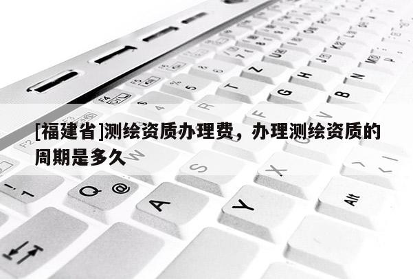 [福建省]测绘资质办理费，办理测绘资质的周期是多久