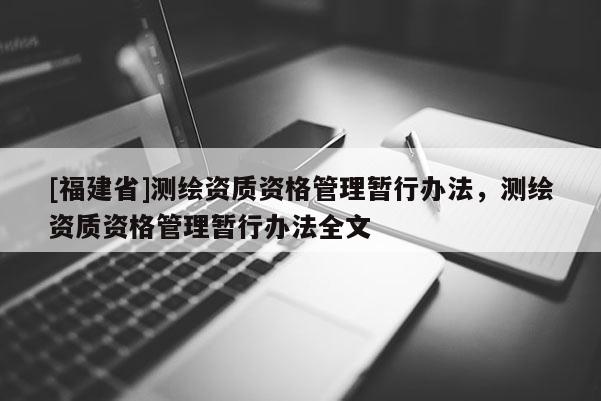 [福建省]测绘资质资格管理暂行办法，测绘资质资格管理暂行办法全文