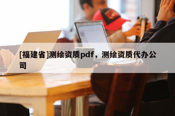 [福建省]测绘资质pdf，测绘资质代办公司