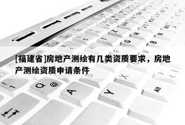 [福建省]房地产测绘有几类资质要求，房地产测绘资质申请条件