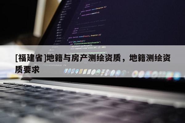 [福建省]地籍与房产测绘资质，地籍测绘资质要求