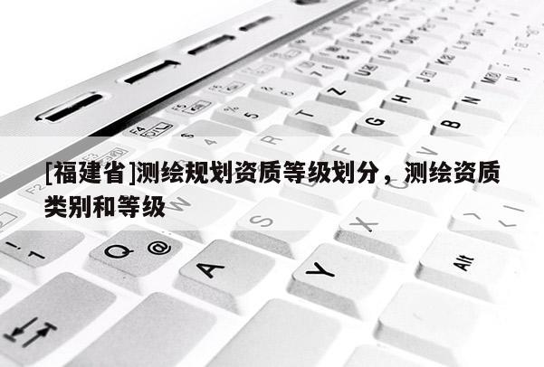[福建省]测绘规划资质等级划分，测绘资质类别和等级