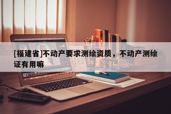 [福建省]不动产要求测绘资质，不动产测绘证有用嘛